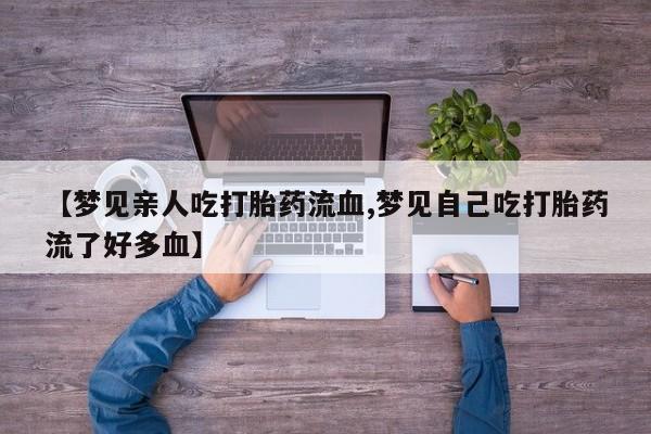 米非米索网上私人药店微信【梦见亲人吃打胎药流血,梦见自己吃打胎药流了好多血】