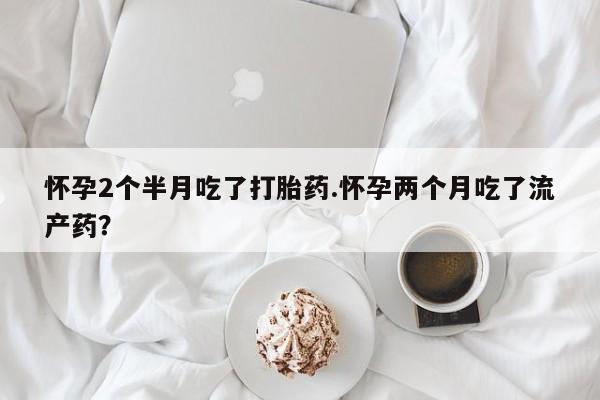 米非米索网上私人药店微信怀孕2个半月吃了打胎药.怀孕两个月吃了流产药？