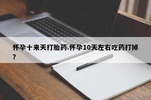 米非米索网上私人药店微信怀孕十来天打胎药.怀孕10天左右吃药打掉？