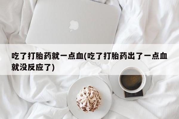米非米索网上私人药店微信吃了打胎药就一点血(吃了打胎药出了一点血就没反应了)