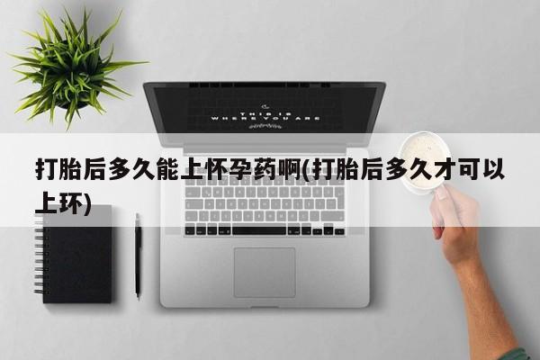 米非米索网上私人药店微信打胎后多久能上怀孕药啊(打胎后多久才可以上环)