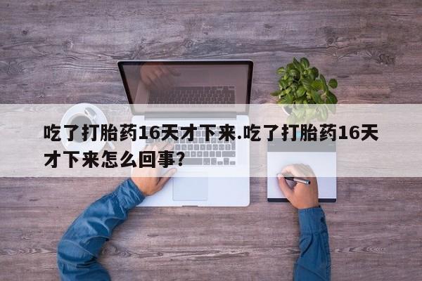 米非米索网上私人药店微信吃了打胎药16天才下来.吃了打胎药16天才下来怎么回事？
