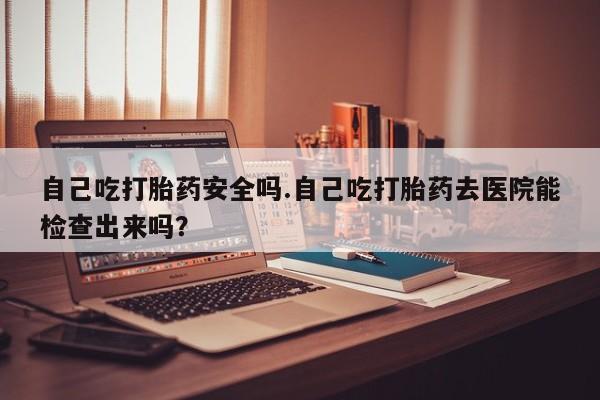 米非米索网上私人药店微信自己吃打胎药安全吗.自己吃打胎药去医院能检查出来吗?