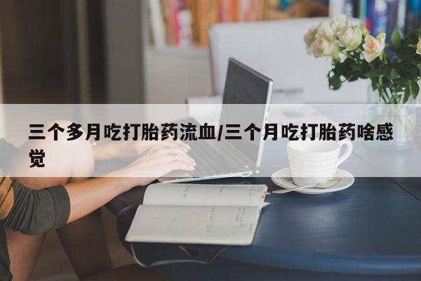 米非米索网上私人药店微信三个多月吃打胎药流血/三个月吃打胎药啥感觉