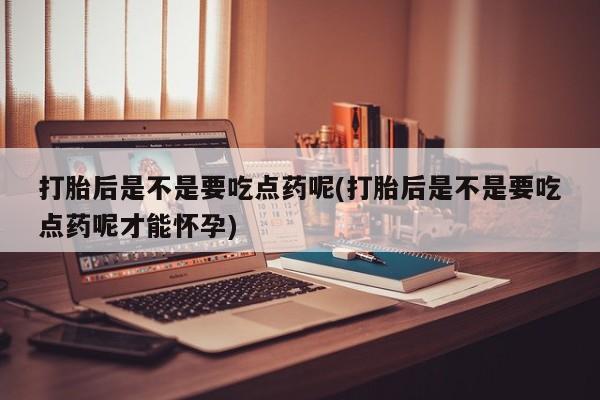 米非米索网上私人药店微信打胎后是不是要吃点药呢(打胎后是不是要吃点药呢才能怀孕)