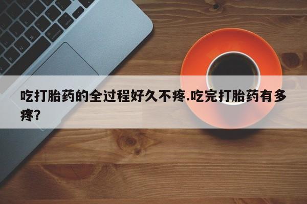米非米索网上私人药店微信吃打胎药的全过程好久不疼.吃完打胎药有多疼？