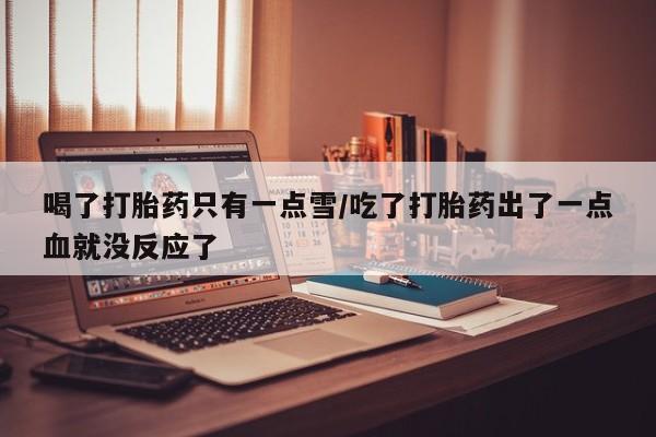 米非米索网上私人药店微信喝了打胎药只有一点雪/吃了打胎药出了一点血就没反应了