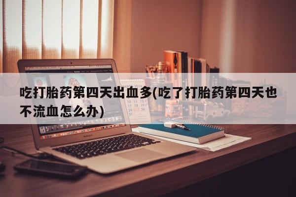 米非米索网上私人药店微信吃打胎药第四天出血多(吃了打胎药第四天也不流血怎么办)
