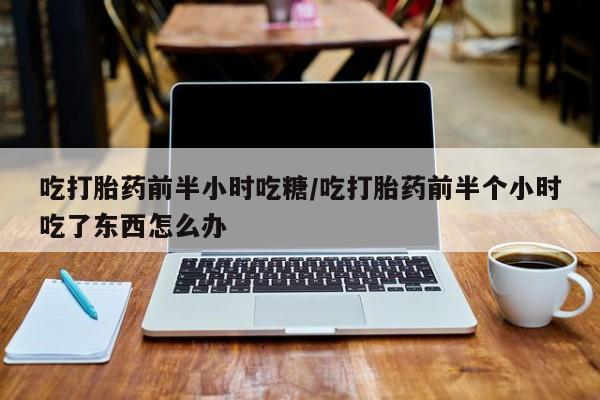 米非米索网上私人药店微信吃打胎药前半小时吃糖/吃打胎药前半个小时吃了东西怎么办