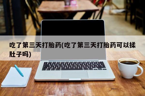 米非米索网上私人药店微信吃了第三天打胎药(吃了第三天打胎药可以揉肚子吗)