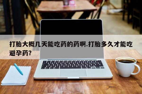 米非米索网上私人药店微信打胎大概几天能吃药的药啊.打胎多久才能吃避孕药？