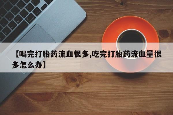 米非米索网上私人药店微信【喝完打胎药流血很多,吃完打胎药流血量很多怎么办】