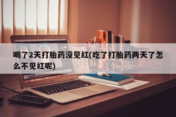米非米索网上私人药店微信喝了2天打胎药没见红(吃了打胎药两天了怎么不见红呢)