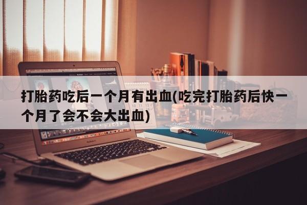 米非米索网上私人药店微信打胎药吃后一个月有出血(吃完打胎药后快一个月了会不会大出血)