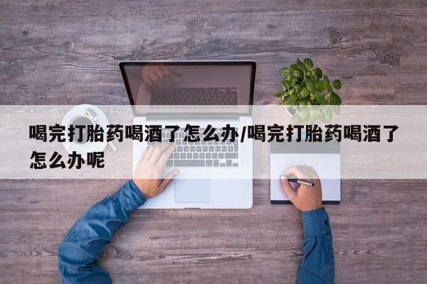 米非米索网上私人药店微信喝完打胎药喝酒了怎么办/喝完打胎药喝酒了怎么办呢