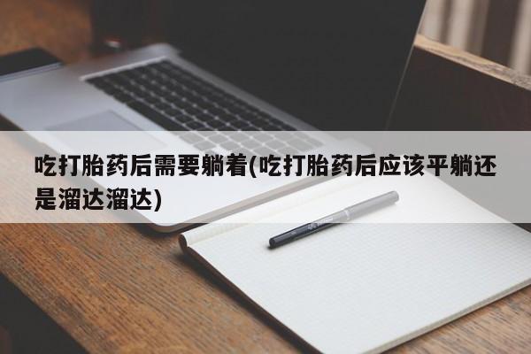 米非米索网上私人药店微信吃打胎药后需要躺着(吃打胎药后应该平躺还是溜达溜达)