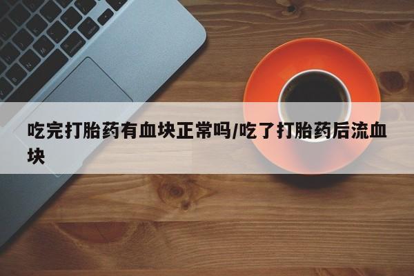 米非米索网上私人药店微信吃完打胎药有血块正常吗/吃了打胎药后流血块