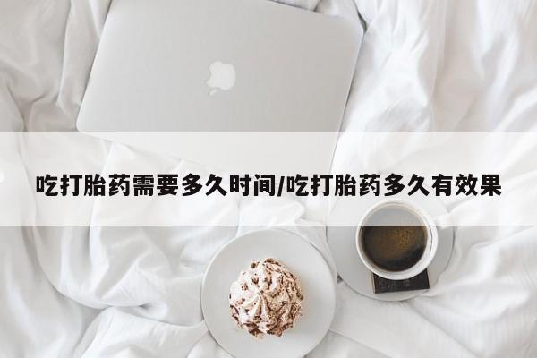 米非米索网上私人药店微信吃打胎药需要多久时间/吃打胎药多久有效果