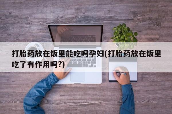 米非米索网上私人药店微信打胎药放在饭里能吃吗孕妇(打胎药放在饭里吃了有作用吗?)