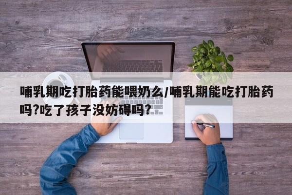 米非米索网上私人药店微信哺乳期吃打胎药能喂奶么/哺乳期能吃打胎药吗?吃了孩子没妨碍吗?