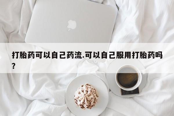 米非米索网上私人药店微信打胎药可以自己药流.可以自己服用打胎药吗？