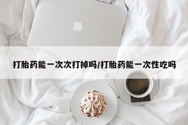 米非米索网上私人药店微信打胎药能一次次打掉吗/打胎药能一次性吃吗