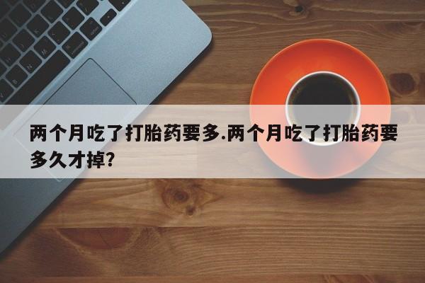 米非米索网上私人药店微信两个月吃了打胎药要多.两个月吃了打胎药要多久才掉?