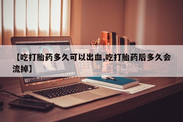 米非米索网上私人药店微信【吃打胎药多久可以出血,吃打胎药后多久会流掉】