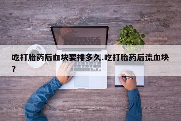 米非米索网上私人药店微信吃打胎药后血块要排多久.吃打胎药后流血块？