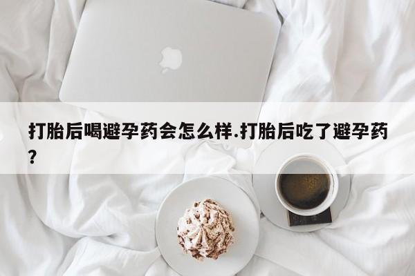 米非米索网上私人药店微信打胎后喝避孕药会怎么样.打胎后吃了避孕药？