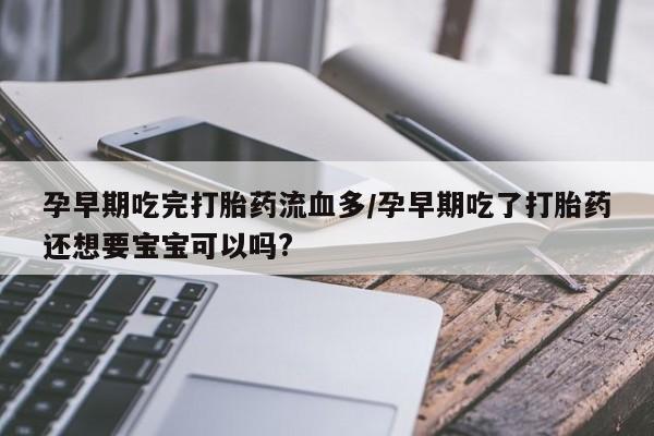 米非米索网上私人药店微信孕早期吃完打胎药流血多/孕早期吃了打胎药还想要宝宝可以吗?
