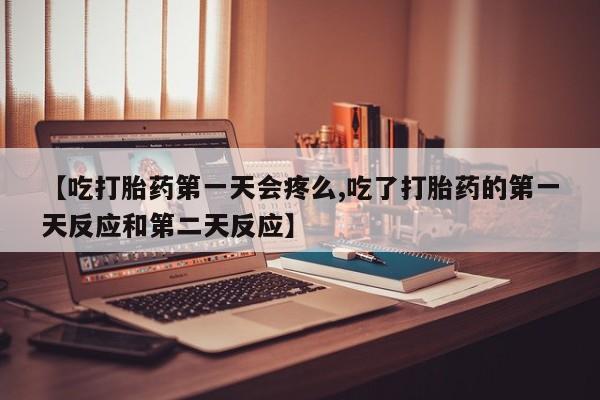 米非米索网上私人药店微信【吃打胎药第一天会疼么,吃了打胎药的第一天反应和第二天反应】