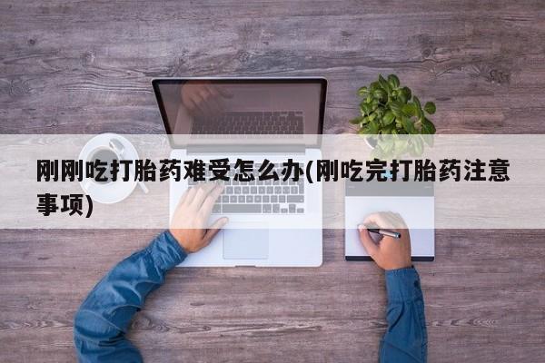 米非米索网上私人药店微信刚刚吃打胎药难受怎么办(刚吃完打胎药注意事项)